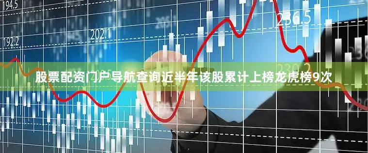 股票配资门户导航查询近半年该股累计上榜龙虎榜9次