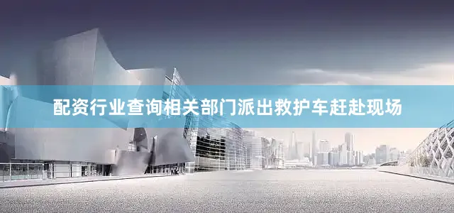 配资行业查询相关部门派出救护车赶赴现场