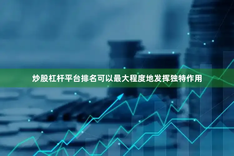 炒股杠杆平台排名可以最大程度地发挥独特作用