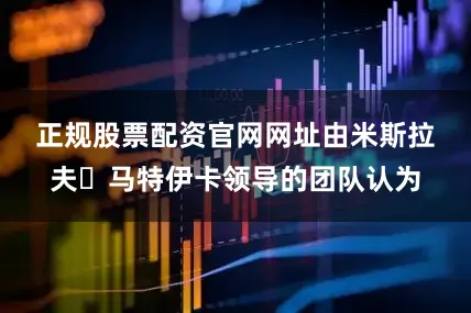 正规股票配资官网网址　　由米斯拉夫・马特伊卡领导的团队认为