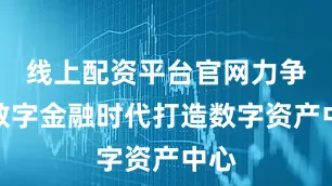 线上配资平台官网力争在数字金融时代打造数字资产中心