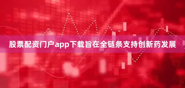 股票配资门户app下载旨在全链条支持创新药发展