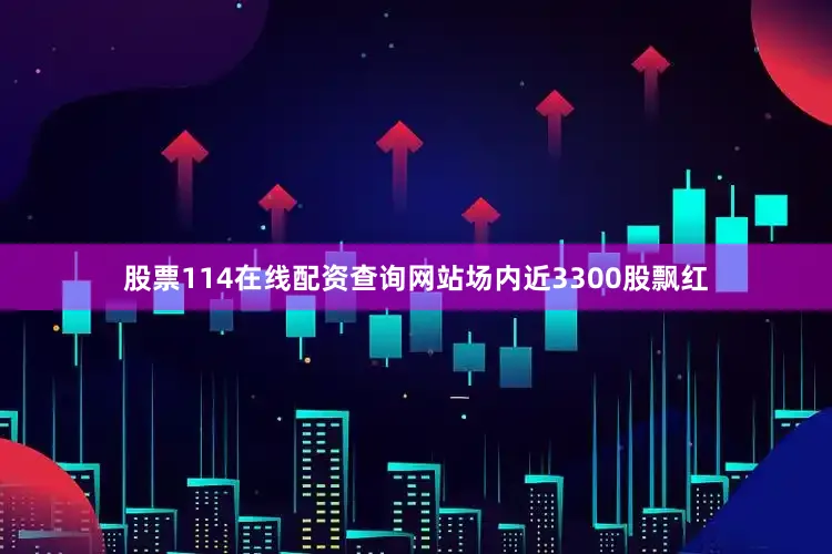 股票114在线配资查询网站场内近3300股飘红