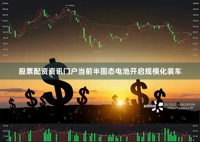股票配资资讯门户当前半固态电池开启规模化装车