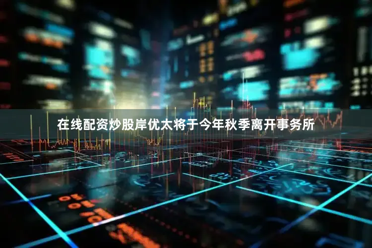 在线配资炒股岸优太将于今年秋季离开事务所