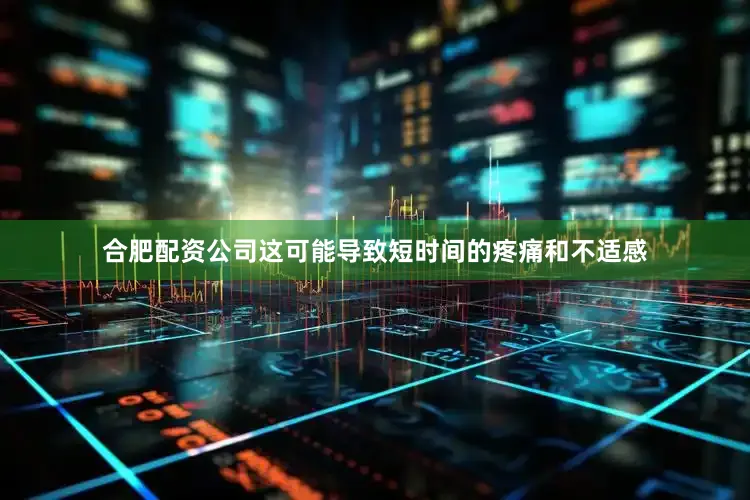 合肥配资公司这可能导致短时间的疼痛和不适感