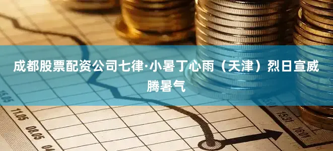 成都股票配资公司七律·小暑丁心雨（天津）烈日宣威腾暑气