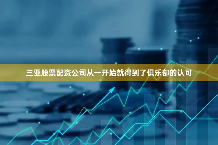 三亚股票配资公司从一开始就得到了俱乐部的认可