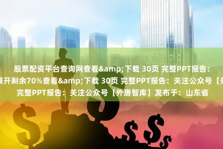 股票配资平台查询网查看&下载 30页 完整PPT报告：关注公众号【外唐智库】展开剩余70%查看&下载 30页 完整PPT报告：关注公众号【外唐智库】发布于：山东省
