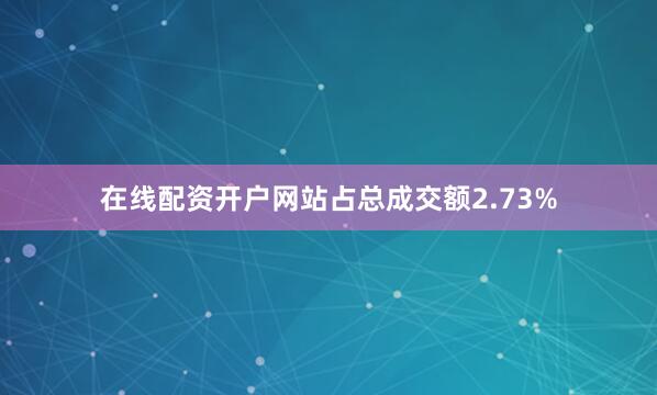 在线配资开户网站占总成交额2.73%