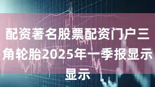 配资著名股票配资门户三角轮胎2025年一季报显示