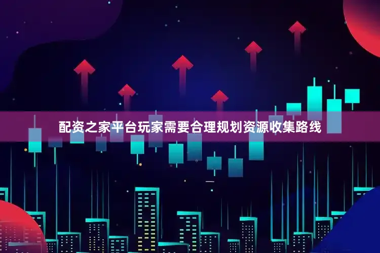 配资之家平台玩家需要合理规划资源收集路线
