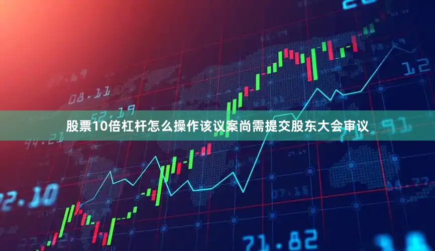 股票10倍杠杆怎么操作该议案尚需提交股东大会审议