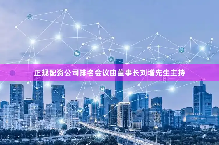 正规配资公司排名会议由董事长刘增先生主持