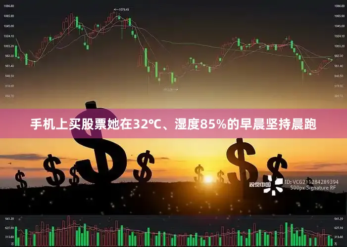 手机上买股票她在32℃、湿度85%的早晨坚持晨跑