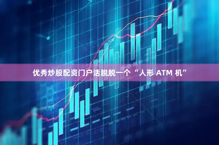 优秀炒股配资门户活脱脱一个 “人形 ATM 机”