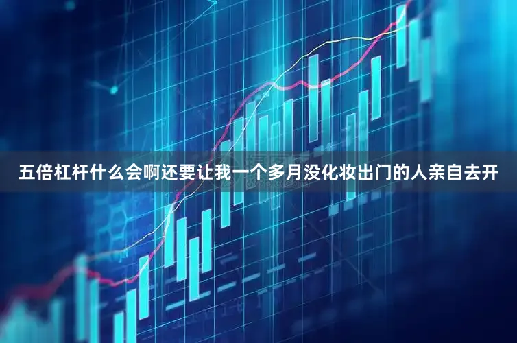 五倍杠杆什么会啊还要让我一个多月没化妆出门的人亲自去开