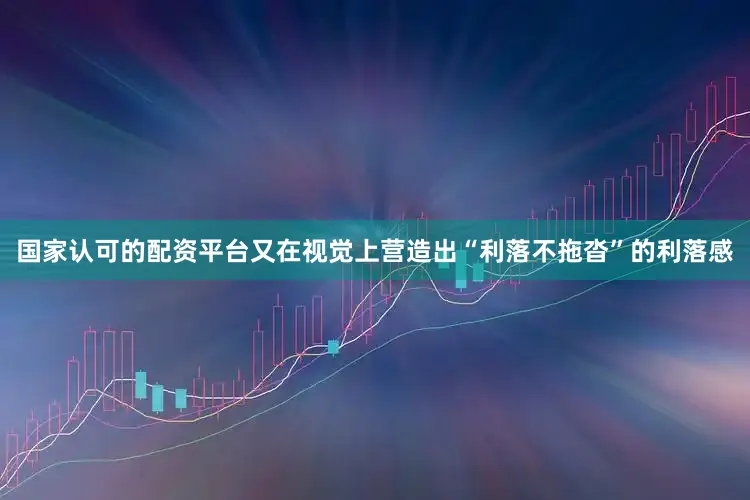 国家认可的配资平台又在视觉上营造出“利落不拖沓”的利落感