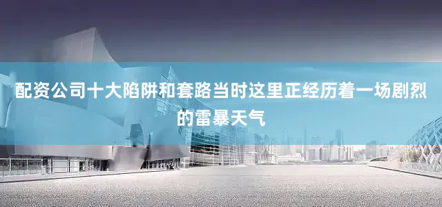 配资公司十大陷阱和套路当时这里正经历着一场剧烈的雷暴天气