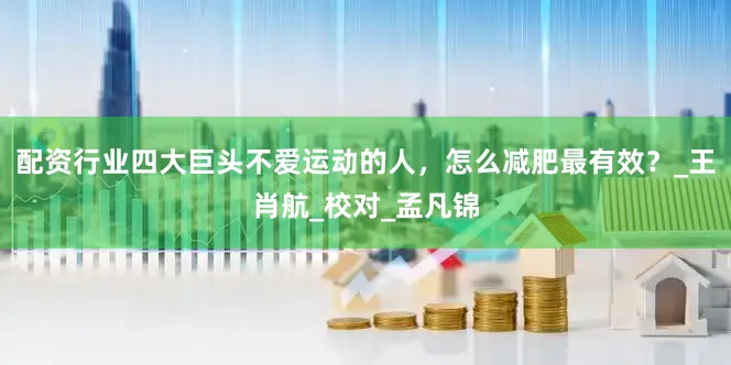 配资行业四大巨头不爱运动的人，怎么减肥最有效？_王肖航_校对_孟凡锦