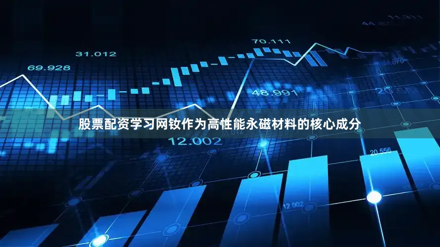 股票配资学习网钕作为高性能永磁材料的核心成分