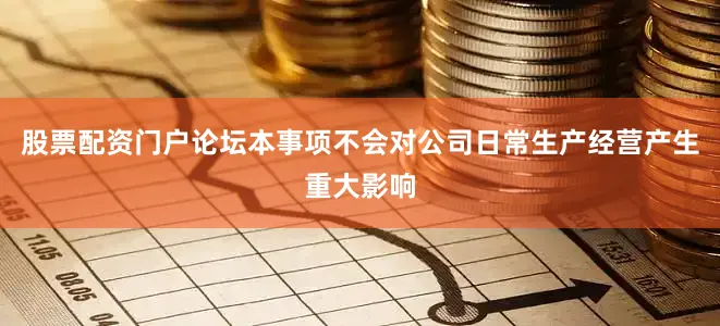 股票配资门户论坛本事项不会对公司日常生产经营产生重大影响