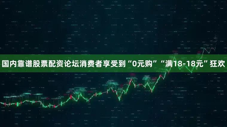 国内靠谱股票配资论坛消费者享受到“0元购”“满18-18元”狂欢
