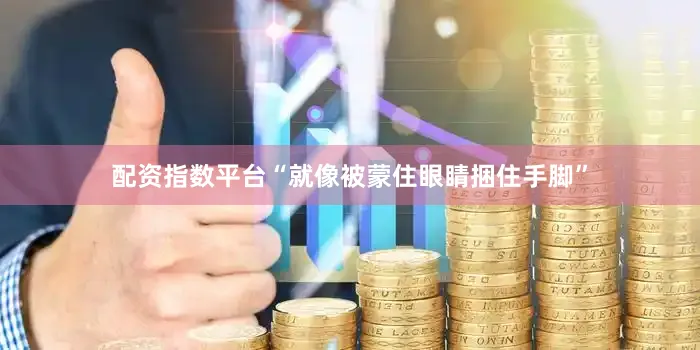 配资指数平台“就像被蒙住眼睛捆住手脚”
