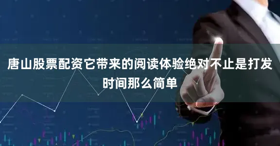 唐山股票配资它带来的阅读体验绝对不止是打发时间那么简单