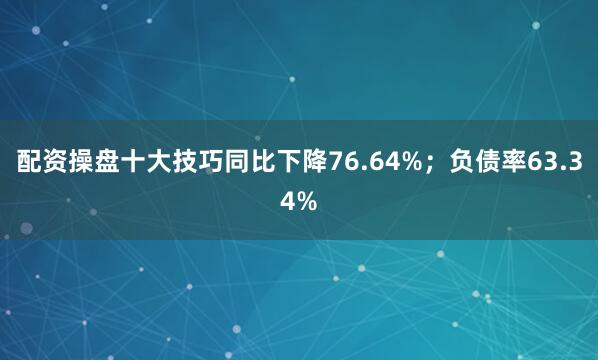 配资操盘十大技巧同比下降76.64%;负债率63.34%