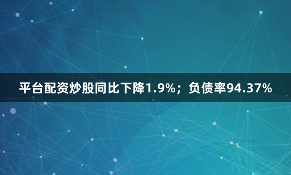平台配资炒股同比下降1.9%;负债率94.37%