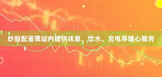 炒股配资驿站内提供休息、饮水、充电等暖心服务