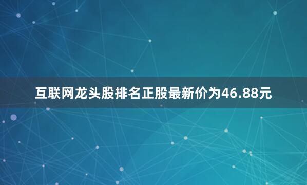 互联网龙头股排名正股最新价为46.88元