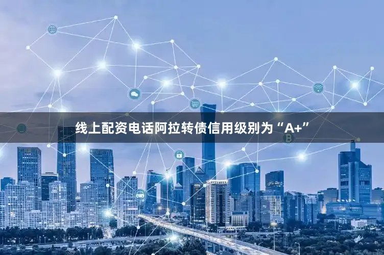 线上配资电话阿拉转债信用级别为“A+”