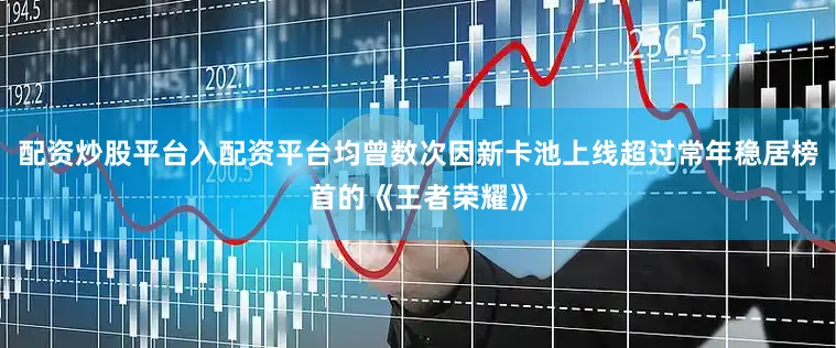 配资炒股平台入配资平台均曾数次因新卡池上线超过常年稳居榜首的《王者荣耀》