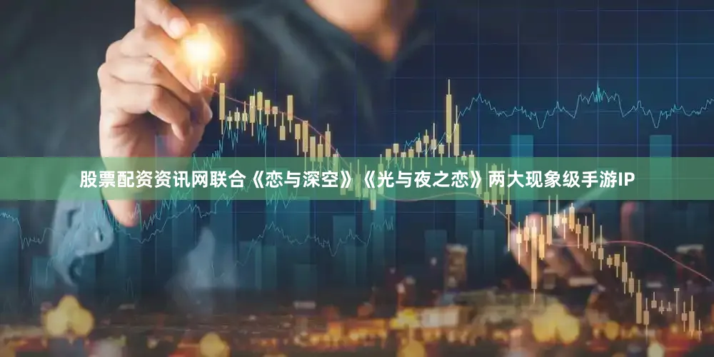 股票配资资讯网联合《恋与深空》《光与夜之恋》两大现象级手游IP