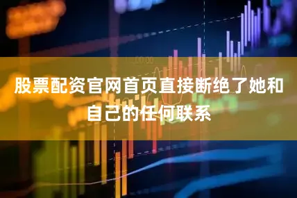 股票配资官网首页直接断绝了她和自己的任何联系