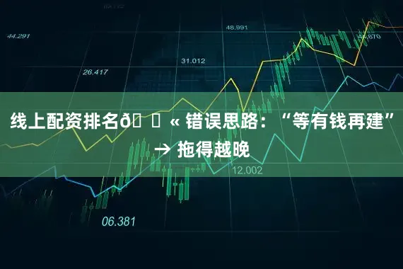 线上配资排名🚫 错误思路：“等有钱再建”→ 拖得越晚