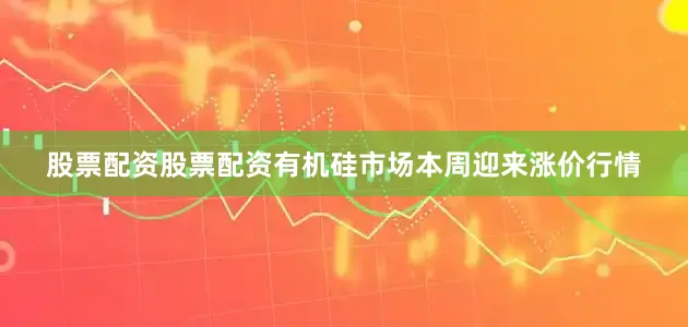 股票配资股票配资有机硅市场本周迎来涨价行情