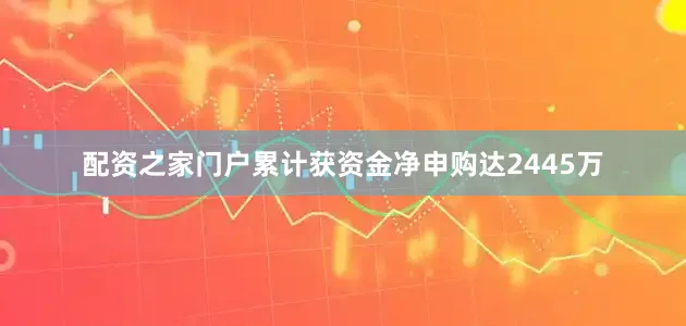 配资之家门户累计获资金净申购达2445万