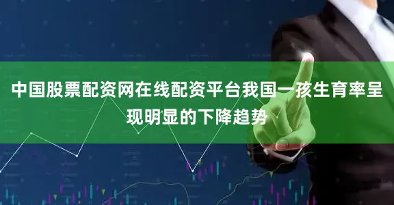 中国股票配资网在线配资平台我国一孩生育率呈现明显的下降趋势