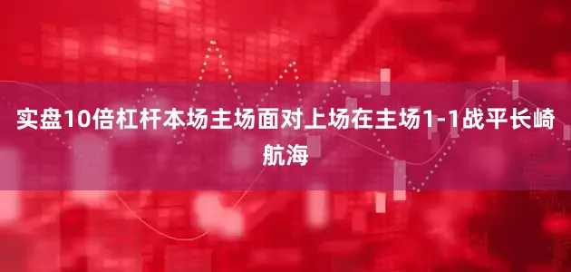 实盘10倍杠杆本场主场面对上场在主场1-1战平长崎航海