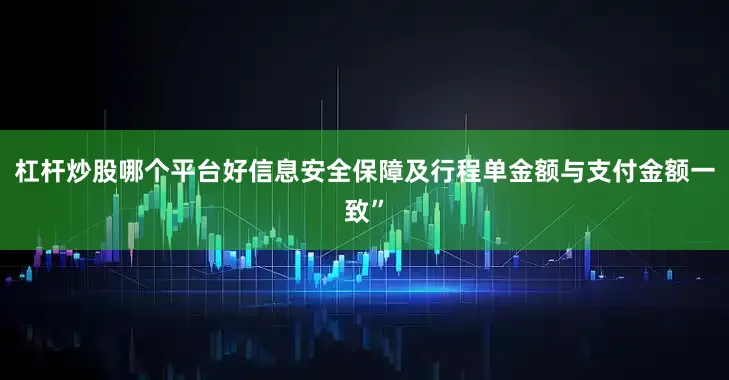 杠杆炒股哪个平台好信息安全保障及行程单金额与支付金额一致”