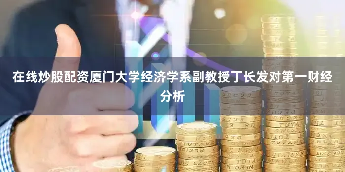 在线炒股配资厦门大学经济学系副教授丁长发对第一财经分析