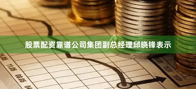 股票配资靠谱公司集团副总经理邱晓锋表示