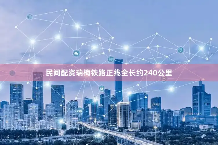 民间配资瑞梅铁路正线全长约240公里