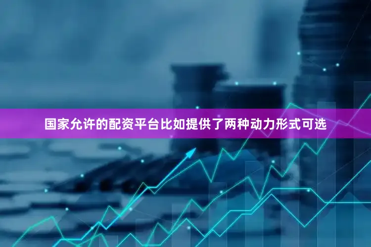 国家允许的配资平台比如提供了两种动力形式可选