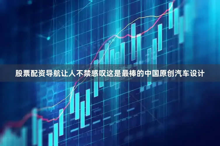 股票配资导航让人不禁感叹这是最棒的中国原创汽车设计