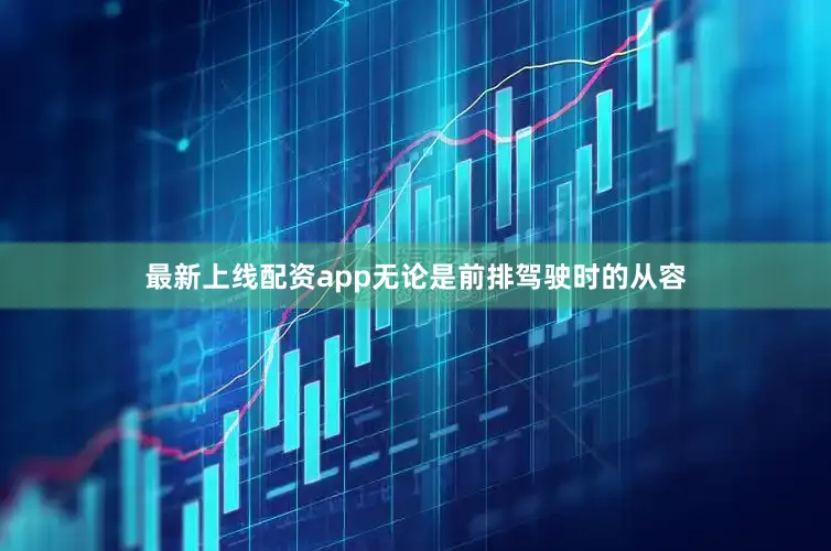 最新上线配资app无论是前排驾驶时的从容