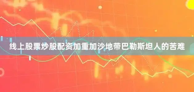 线上股票炒股配资加重加沙地带巴勒斯坦人的苦难